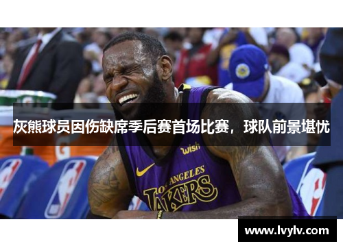 灰熊球员因伤缺席季后赛首场比赛，球队前景堪忧