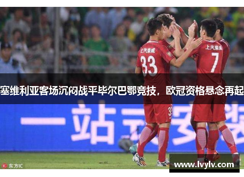 塞维利亚客场沉闷战平毕尔巴鄂竞技，欧冠资格悬念再起
