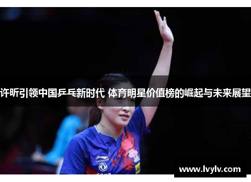 许昕引领中国乒乓新时代 体育明星价值榜的崛起与未来展望