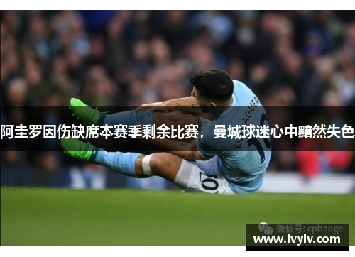 阿圭罗因伤缺席本赛季剩余比赛，曼城球迷心中黯然失色