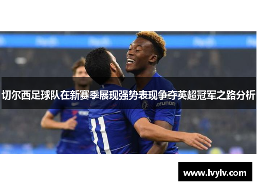 切尔西足球队在新赛季展现强势表现争夺英超冠军之路分析