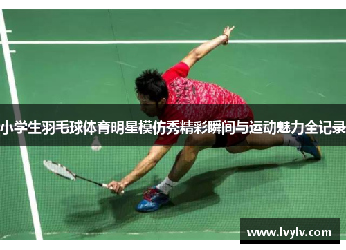 小学生羽毛球体育明星模仿秀精彩瞬间与运动魅力全记录