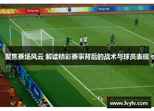 聚焦赛场风云 解读精彩赛事背后的战术与球员表现