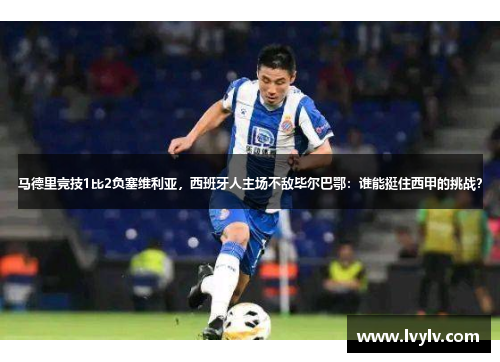 马德里竞技1比2负塞维利亚，西班牙人主场不敌毕尔巴鄂：谁能挺住西甲的挑战？