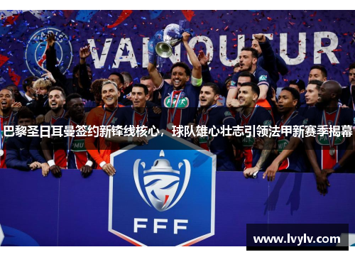 巴黎圣日耳曼签约新锋线核心，球队雄心壮志引领法甲新赛季揭幕
