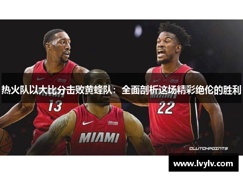 热火队以大比分击败黄蜂队：全面剖析这场精彩绝伦的胜利