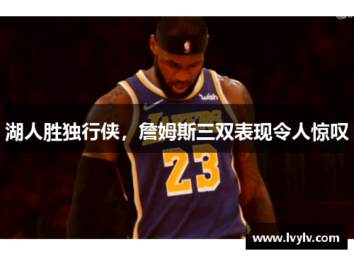 湖人胜独行侠，詹姆斯三双表现令人惊叹