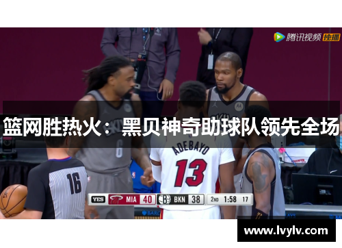 篮网胜热火：黑贝神奇助球队领先全场