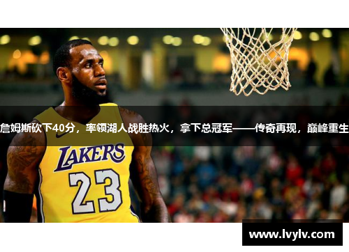 詹姆斯砍下40分，率领湖人战胜热火，拿下总冠军——传奇再现，巅峰重生