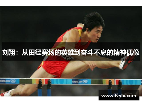 刘翔：从田径赛场的英雄到奋斗不息的精神偶像