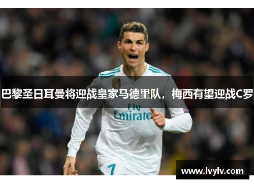 巴黎圣日耳曼将迎战皇家马德里队，梅西有望迎战C罗