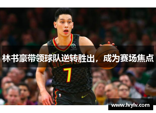 林书豪带领球队逆转胜出，成为赛场焦点