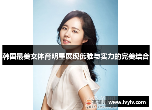 韩国最美女体育明星展现优雅与实力的完美结合