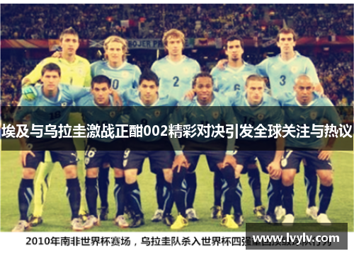 埃及与乌拉圭激战正酣002精彩对决引发全球关注与热议