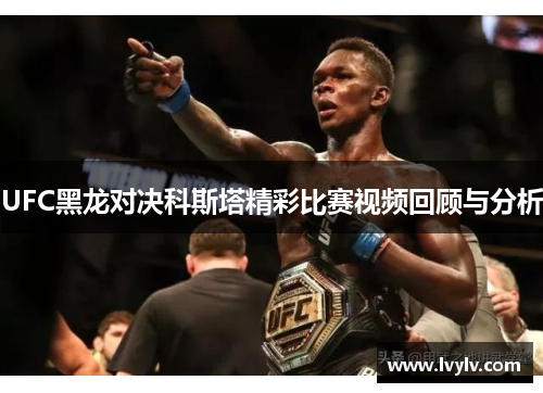 UFC黑龙对决科斯塔精彩比赛视频回顾与分析