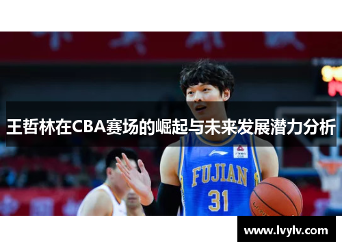 王哲林在CBA赛场的崛起与未来发展潜力分析