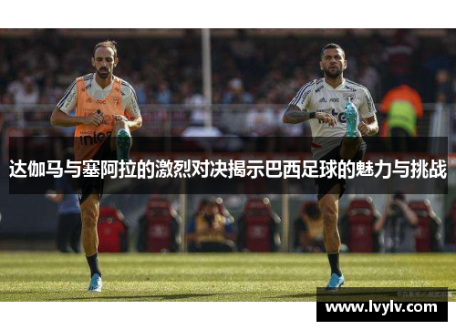 达伽马与塞阿拉的激烈对决揭示巴西足球的魅力与挑战