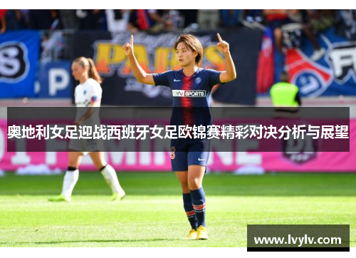 奥地利女足迎战西班牙女足欧锦赛精彩对决分析与展望