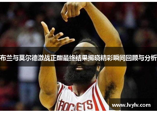 布兰与莫尔德激战正酣最终结果揭晓精彩瞬间回顾与分析