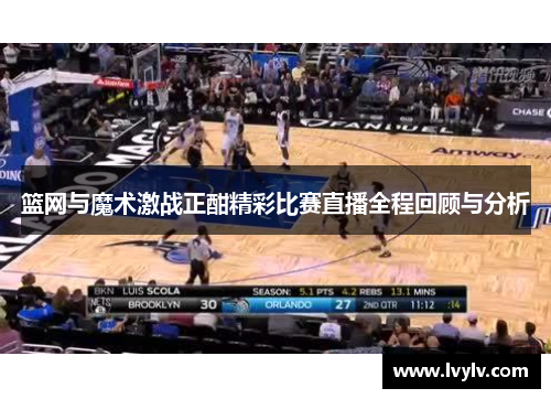 篮网与魔术激战正酣精彩比赛直播全程回顾与分析