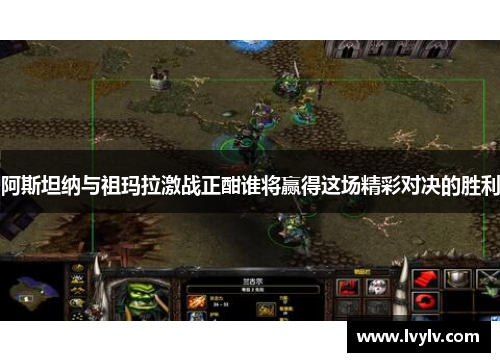 阿斯坦纳与祖玛拉激战正酣谁将赢得这场精彩对决的胜利