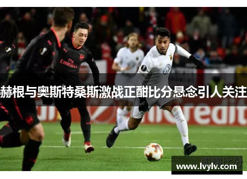 赫根与奥斯特桑斯激战正酣比分悬念引人关注