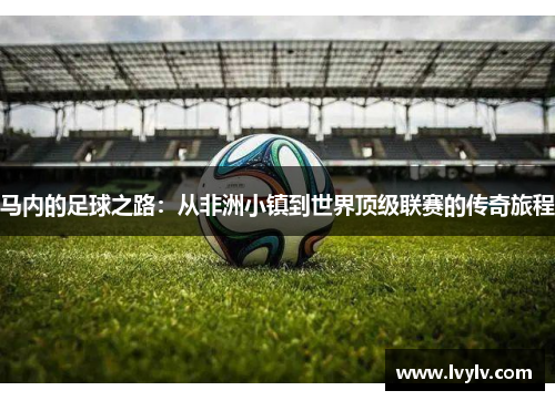 马内的足球之路：从非洲小镇到世界顶级联赛的传奇旅程