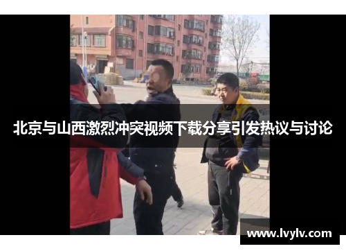 北京与山西激烈冲突视频下载分享引发热议与讨论