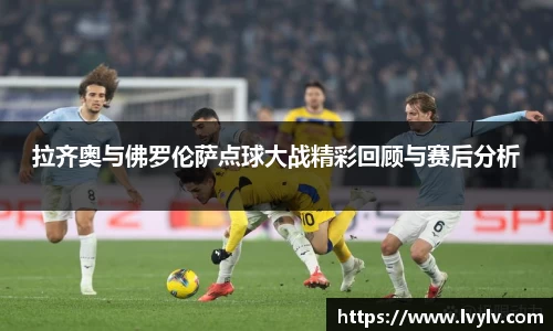 拉齐奥与佛罗伦萨点球大战精彩回顾与赛后分析