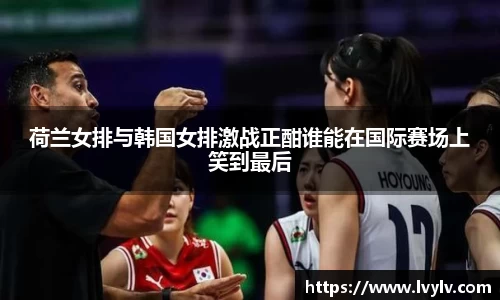 荷兰女排与韩国女排激战正酣谁能在国际赛场上笑到最后