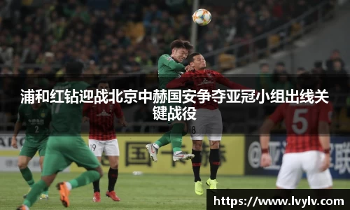 浦和红钻迎战北京中赫国安争夺亚冠小组出线关键战役