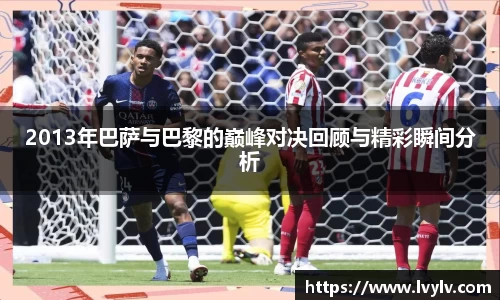 2013年巴萨与巴黎的巅峰对决回顾与精彩瞬间分析