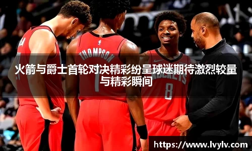火箭与爵士首轮对决精彩纷呈球迷期待激烈较量与精彩瞬间