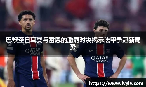 巴黎圣日耳曼与雷恩的激烈对决揭示法甲争冠新局势